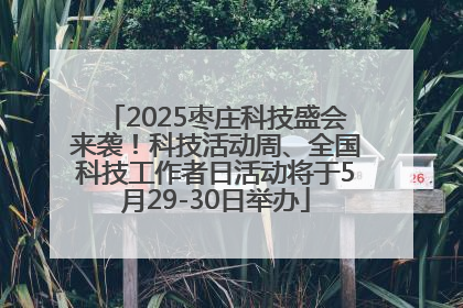 2025枣庄科技盛会来袭！科技活动周、全国科技工作者日活动将于5月29-30日举办