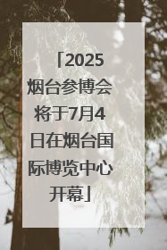 2025烟台参博会将于7月4日在烟台国际博览中心开幕