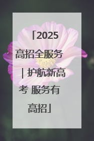 2025高招全服务｜护航新高考 服务有高招