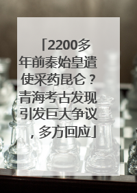 2200多年前秦始皇遣使采药昆仑？青海考古发现引发巨大争议，多方回应