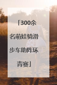 300余名萌娃骑滑步车助阵环青赛