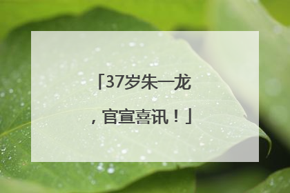 37岁朱一龙，官宣喜讯！