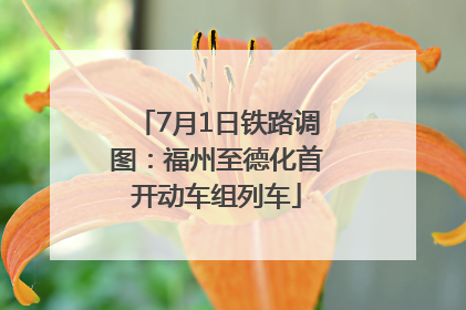 7月1日铁路调图：福州至德化首开动车组列车