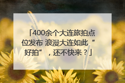 400余个大连旅拍点位发布 浪漫大连如此“好拍”，还不快来？