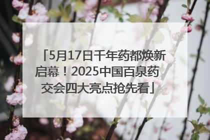 5月17日千年药都焕新启幕！2025中国百泉药交会四大亮点抢先看