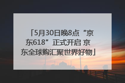 5月30日晚8点“京东618”正式开启 京东全球购汇聚世界好物