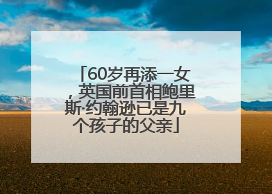 60岁再添一女，英国前首相鲍里斯·约翰逊已是九个孩子的父亲