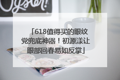 618值得买的眼纹党兜底神器！初源漾让眼部回春易如反掌