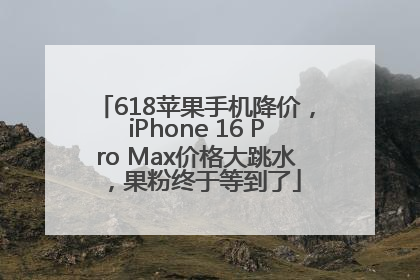618苹果手机降价，iPhone 16 Pro Max价格大跳水，果粉终于等到了