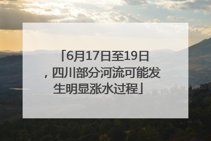 6月17日至19日，四川部分河流可能发生明显涨水过程