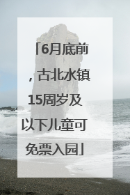 6月底前，古北水镇15周岁及以下儿童可免票入园