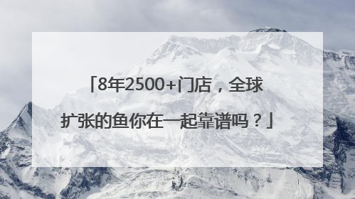 8年2500+门店，全球扩张的鱼你在一起靠谱吗？