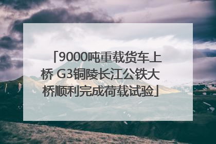 9000吨重载货车上桥 G3铜陵长江公铁大桥顺利完成荷载试验