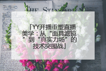 YY开播重塑直播美学：从“面具滤镜”到“真实力场”的技术突围战